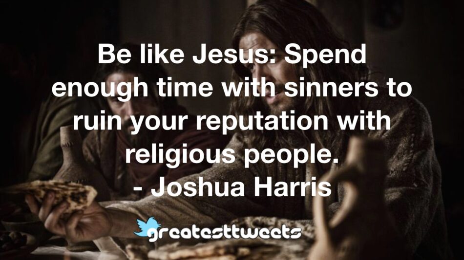 Be like Jesus: Spend enough time with sinners to ruin your reputation with religious people. - Joshua Harris