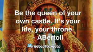 Be the queen of your own castle. It's your life, your throne. - ABertoli