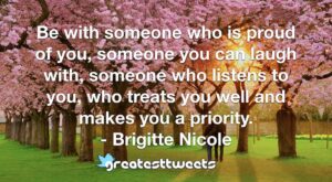 Be with someone who is proud of you, someone you can laugh with, someone who listens to you, who treats you well and makes you a priority. - Brigitte Nicole