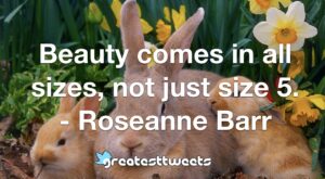 Beauty comes in all sizes, not just size 5. - Roseanne Barr