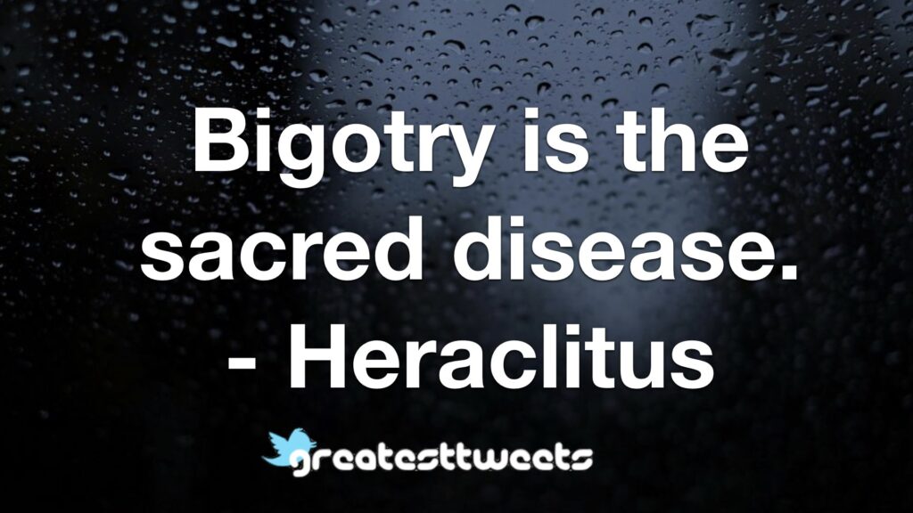 Bigotry is the sacred disease. - Heraclitus