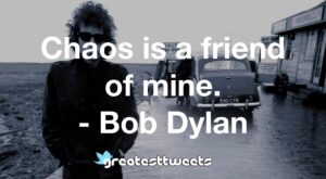 Chaos is a friend of mine. - Bob Dylan