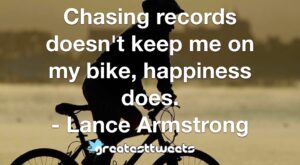 Chasing records doesn't keep me on my bike, happiness does. - Lance Armstrong