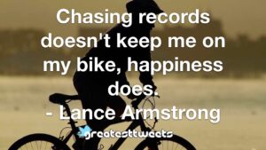 Chasing records doesn't keep me on my bike, happiness does. - Lance Armstrong