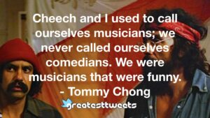 Cheech and I used to call ourselves musicians; we never called ourselves comedians. We were musicians that were funny. - Tommy Chong