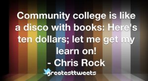 Community college is like a disco with books: Here's ten dollars; let me get my learn on! - Chris Rock