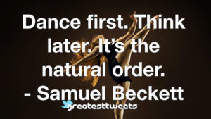 Dance first. Think later. It’s the natural order. - Samuel Beckett