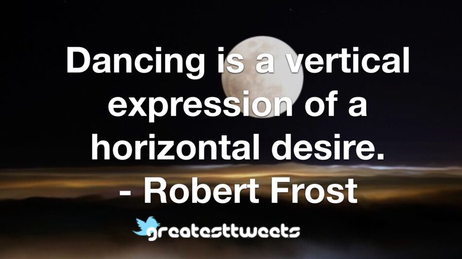 Dancing is a vertical expression of a horizontal desire. - Robert Frost