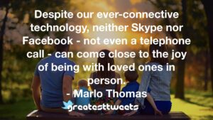 Despite our ever-connective technology, neither Skype nor Facebook - not even a telephone call - can come close to the joy of being with loved ones in person. - Marlo Thomas