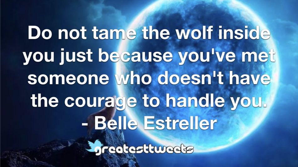 Do not tame the wolf inside you just because you've met someone who doesn't have the courage to handle you. - Belle Estreller