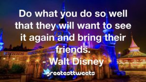 Do what you do so well that they will want to see it again and bring their friends. - Walt Disney
