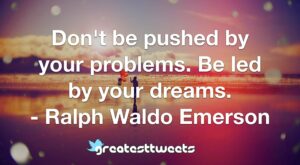 Don't be pushed by your problems. Be led by your dreams. - Ralph Waldo Emerson