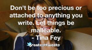 Don't be too precious or attached to anything you write. Let things be malleable. - Tina Fey