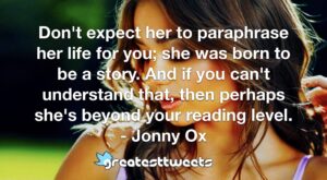 Don't expect her to paraphrase her life for you; she was born to be a story. And if you can't understand that, then perhaps she's beyond your reading level. - Jonny Ox