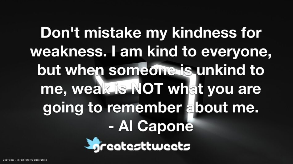 Don't mistake my kindness for weakness. I am kind to everyone, but when someone is unkind to me, weak is NOT what you are going to remember about me. - Al Capone
