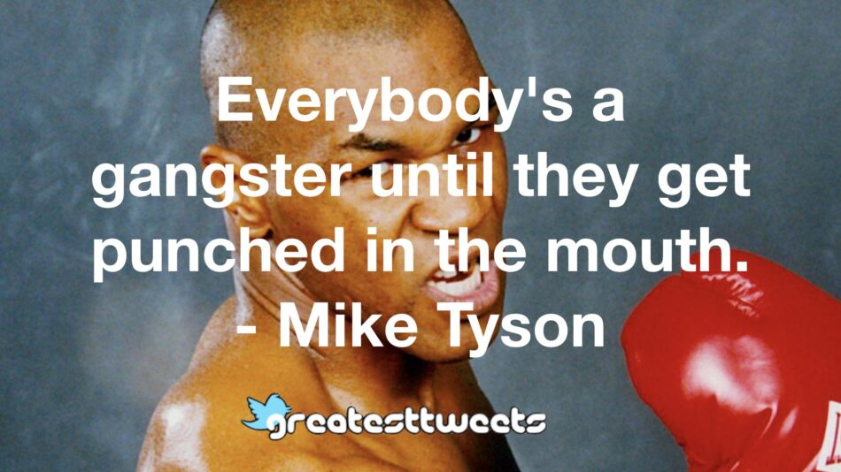 Everybody's a gangster until they get punched in the mouth. - Mike Tyson