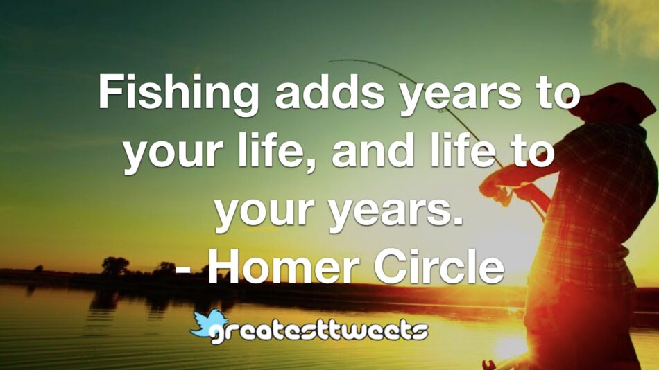Fishing adds years to your life, and life to your years. - Homer Circle