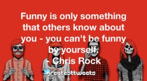Funny is only something that others know about you - you can't be funny by yourself. - Chris Rock