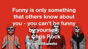 Funny is only something that others know about you - you can't be funny by yourself. - Chris Rock