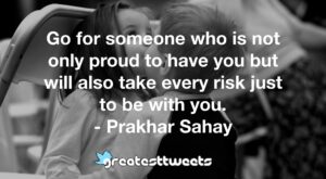 Go for someone who is not only proud to have you but will also take every risk just to be with you. - Prakhar Sahay