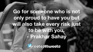 Go for someone who is not only proud to have you but will also take every risk just to be with you. - Prakhar Sahay