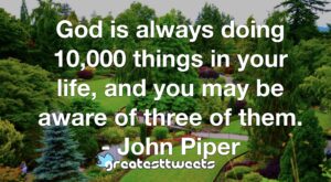 God is always doing 10,000 things in your life, and you may be aware of three of them. - John Piper