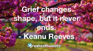 Grief changes shape, but it never ends. - Keanu Reeves