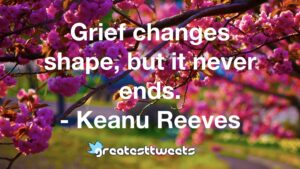 Grief changes shape, but it never ends. - Keanu Reeves
