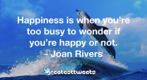 Happiness is when you’re too busy to wonder if you’re happy or not. - Joan Rivers