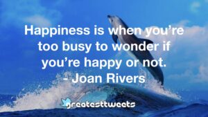 Happiness is when you’re too busy to wonder if you’re happy or not. - Joan Rivers