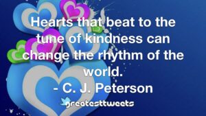 Hearts that beat to the tune of kindness can change the rhythm of the world. - C. J. Peterson