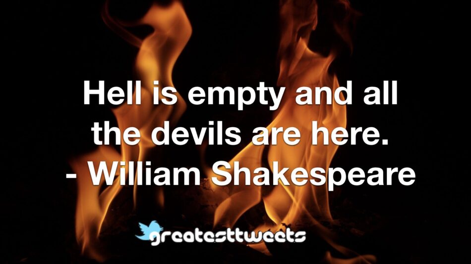 Hell is empty and all the devils are here. - William Shakespeare