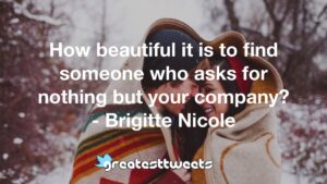 How beautiful it is to find someone who asks for nothing but your company? - Brigitte Nicole
