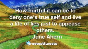 How hurtful it can be to deny one's true self and live a life of lies just to appease others. - June Ahern