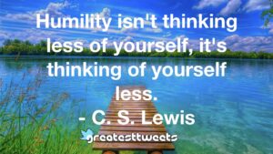 Humility isn't thinking less of yourself, it's thinking of yourself less. - C. S. Lewis