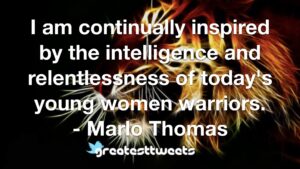 I am continually inspired by the intelligence and relentlessness of today's young women warriors. - Marlo Thomas