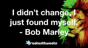I didn’t change, I just found myself. - Bob Marley