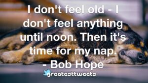 I don't feel old - I don't feel anything until noon. Then it's time for my nap. - Bob Hope