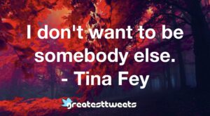 I don't want to be somebody else. - Tina Fey