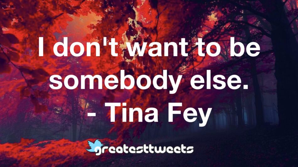 I don't want to be somebody else. - Tina Fey