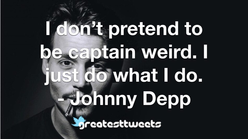 I don’t pretend to be captain weird. I just do what I do. - Johnny Depp