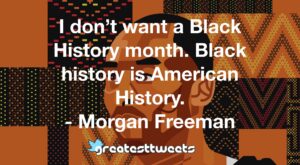 I don’t want a Black History month. Black history is American History. - Morgan Freeman