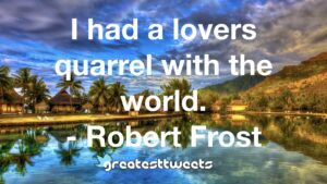 I had a lovers quarrel with the world. - Robert Frost