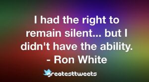 I had the right to remain silent... but I didn't have the ability. - Ron White