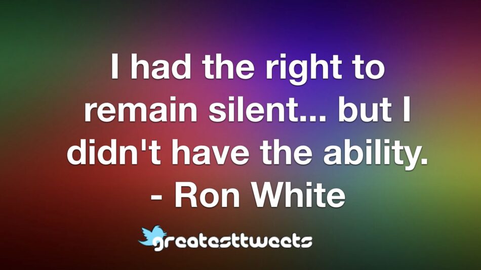 I had the right to remain silent... but I didn't have the ability. - Ron White