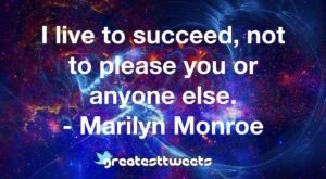 I live to succeed, not to please you or anyone else. - Marilyn Monroe