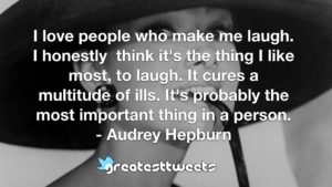 I love people who make me laugh. I honestly think it's the thing I like most, to laugh. It cures a multitude of ills. It's probably the most important thing in a person. - Audrey Hepburn