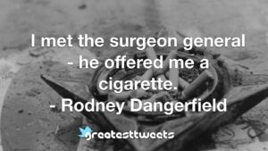 I met the surgeon general - he offered me a cigarette. - Rodney Dangerfield