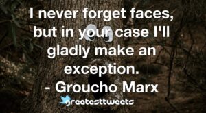 I never forget faces, but in your case I'll gladly make an exception. - Groucho Marx