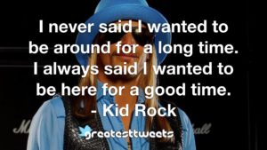 I never said I wanted to be around for a long time. I always said I wanted to be here for a good time. - Kid Rock